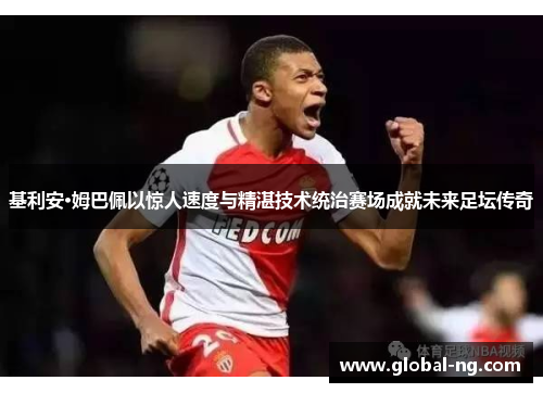基利安·姆巴佩以惊人速度与精湛技术统治赛场成就未来足坛传奇