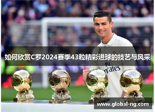 如何欣赏C罗2024赛季43粒精彩进球的技艺与风采