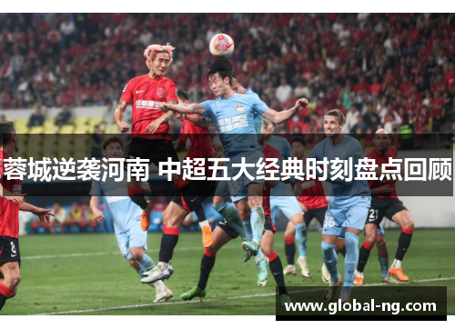 蓉城逆袭河南 中超五大经典时刻盘点回顾