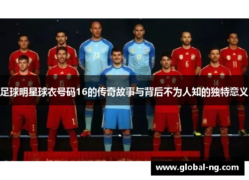 足球明星球衣号码16的传奇故事与背后不为人知的独特意义