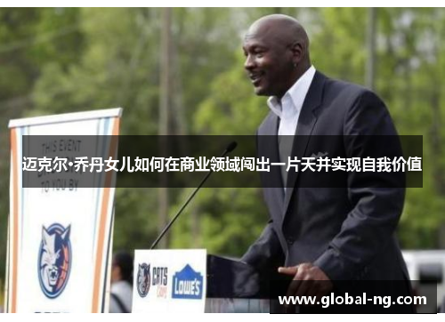 迈克尔·乔丹女儿如何在商业领域闯出一片天并实现自我价值