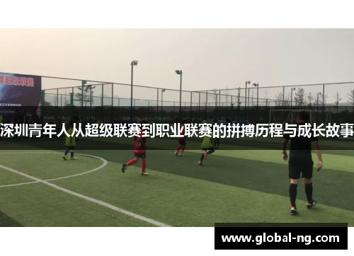 深圳青年人从超级联赛到职业联赛的拼搏历程与成长故事