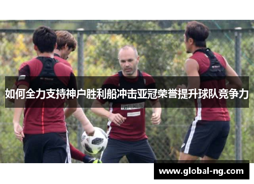 如何全力支持神户胜利船冲击亚冠荣誉提升球队竞争力