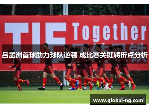 吕孟洲首球助力球队逆袭 成比赛关键转折点分析