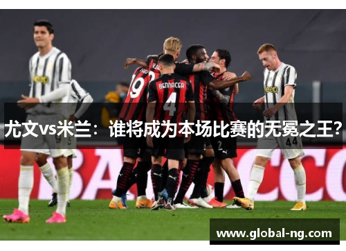 尤文vs米兰：谁将成为本场比赛的无冕之王？