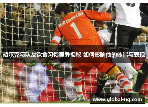 胡尔克与队友饮食习惯差异揭秘 如何影响他的体能与表现