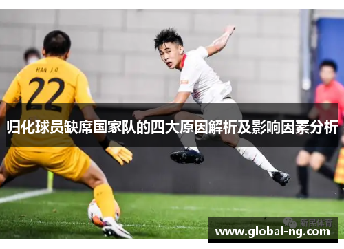 归化球员缺席国家队的四大原因解析及影响因素分析