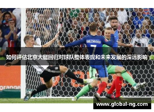 如何评估北京大腿回归对球队整体表现和未来发展的深远影响