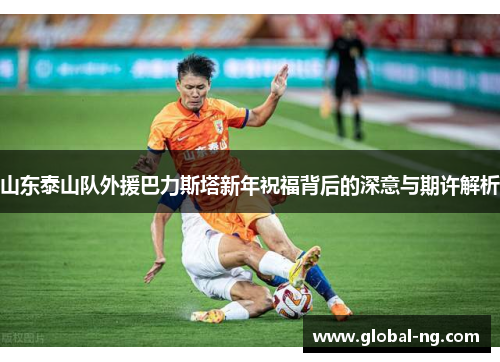山东泰山队外援巴力斯塔新年祝福背后的深意与期许解析