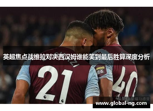 英超焦点战维拉对决西汉姆谁能笑到最后胜算深度分析