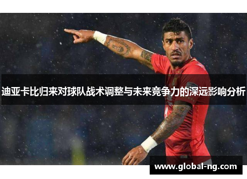迪亚卡比归来对球队战术调整与未来竞争力的深远影响分析