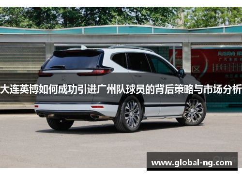 大连英博如何成功引进广州队球员的背后策略与市场分析