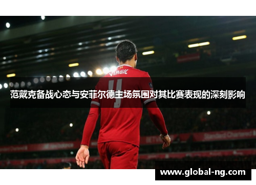 范戴克备战心态与安菲尔德主场氛围对其比赛表现的深刻影响