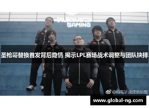 圣枪哥替换首发背后隐情 揭示LPL赛场战术调整与团队抉择