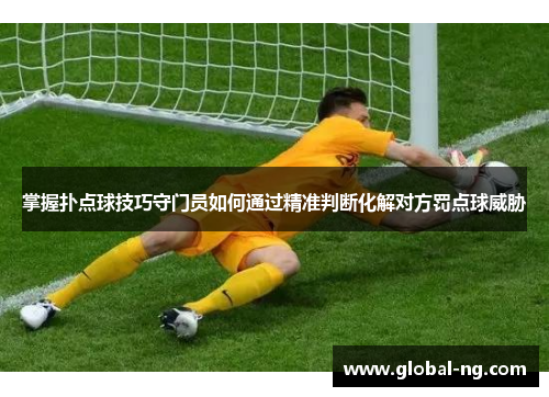 掌握扑点球技巧守门员如何通过精准判断化解对方罚点球威胁