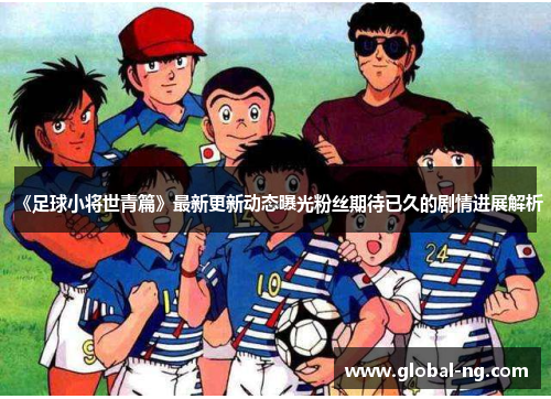 《足球小将世青篇》最新更新动态曝光粉丝期待已久的剧情进展解析