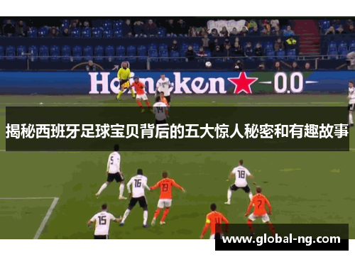 揭秘西班牙足球宝贝背后的五大惊人秘密和有趣故事