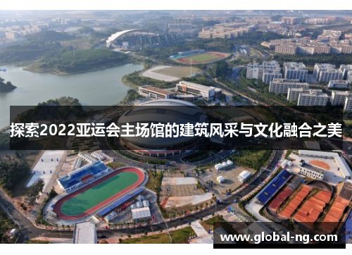 探索2022亚运会主场馆的建筑风采与文化融合之美