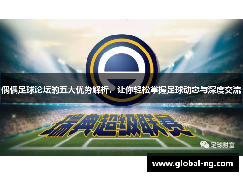 偶偶足球论坛的五大优势解析，让你轻松掌握足球动态与深度交流