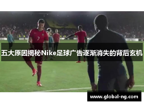 五大原因揭秘Nike足球广告逐渐消失的背后玄机