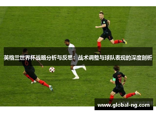 英格兰世界杯战略分析与反思：战术调整与球队表现的深度剖析