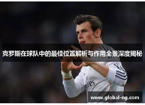 克罗斯在球队中的最佳位置解析与作用全景深度揭秘