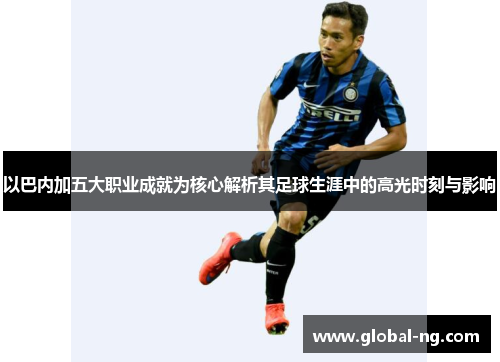 以巴内加五大职业成就为核心解析其足球生涯中的高光时刻与影响
