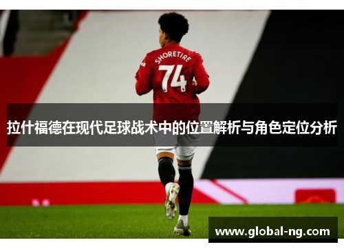 拉什福德在现代足球战术中的位置解析与角色定位分析