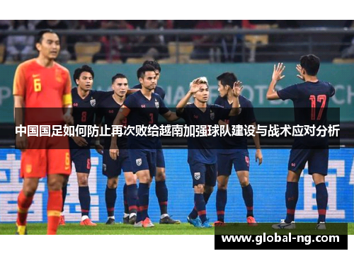 中国国足如何防止再次败给越南加强球队建设与战术应对分析