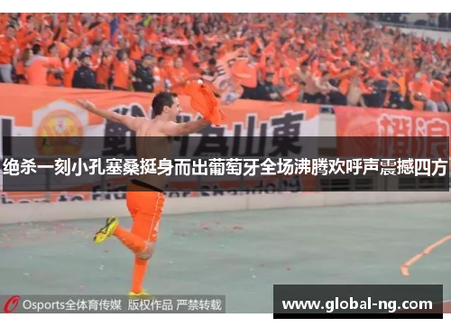 绝杀一刻小孔塞桑挺身而出葡萄牙全场沸腾欢呼声震撼四方