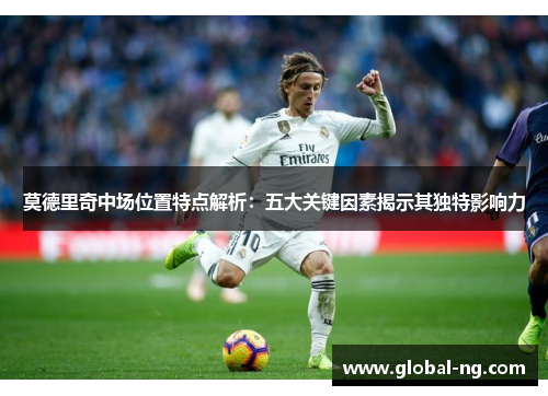 莫德里奇中场位置特点解析：五大关键因素揭示其独特影响力