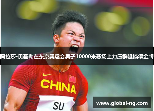 阿拉莎·贝基勒在东京奥运会男子10000米赛场上力压群雄摘得金牌