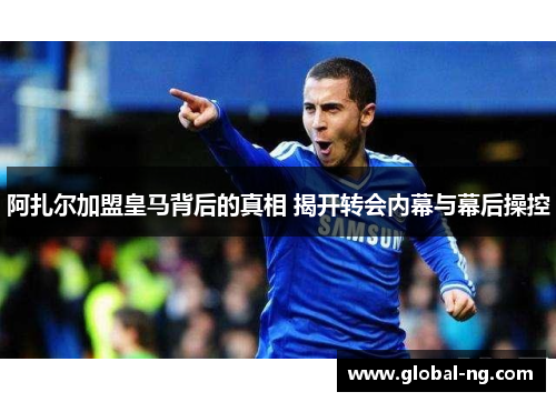 阿扎尔加盟皇马背后的真相 揭开转会内幕与幕后操控