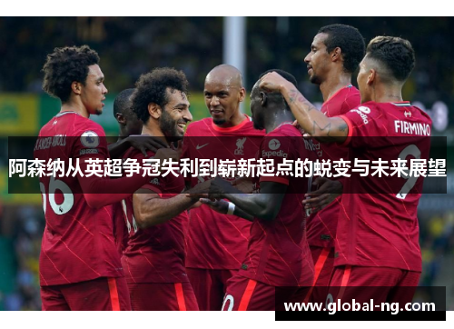 阿森纳从英超争冠失利到崭新起点的蜕变与未来展望